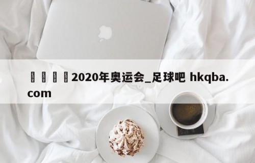 🍢2020年奥运会_足球吧 hkqba.com