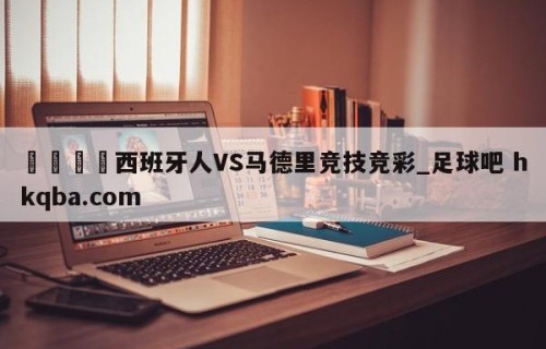 🍢西班牙人VS马德里竞技竞彩_足球吧 hkqba.com