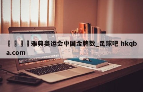 🍢雅典奥运会中国金牌数_足球吧 hkqba.com