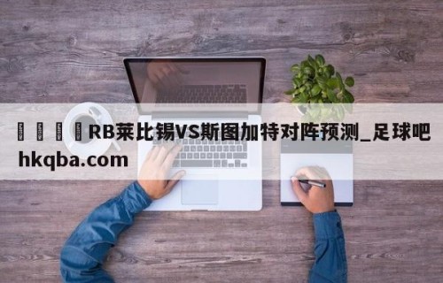 🍢RB莱比锡VS斯图加特对阵预测_足球吧 hkqba.com