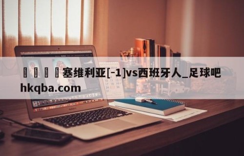 🍢塞维利亚[-1]vs西班牙人_足球吧 hkqba.com