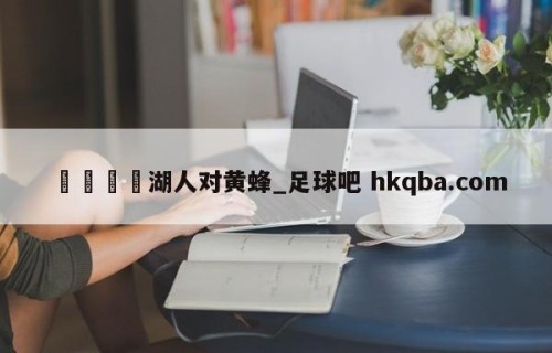 🍢湖人对黄蜂_足球吧 hkqba.com