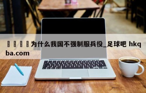 🍢为什么我国不强制服兵役_足球吧 hkqba.com
