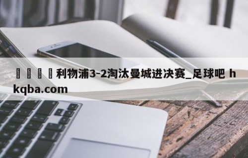 🍢利物浦3-2淘汰曼城进决赛_足球吧 hkqba.com