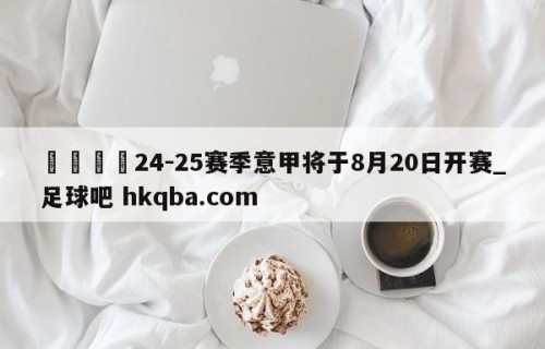 🍢24-25赛季意甲将于8月20日开赛_足球吧 hkqba.com