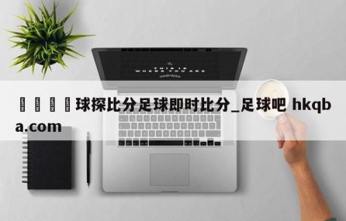 🍢球探比分足球即时比分_足球吧 hkqba.com