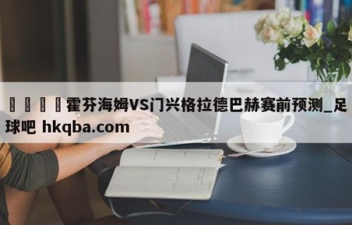 🍢霍芬海姆VS门兴格拉德巴赫赛前预测_足球吧 hkqba.com