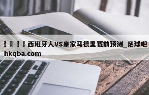 🍢西班牙人VS皇家马德里赛前预测_足球吧 hkqba.com