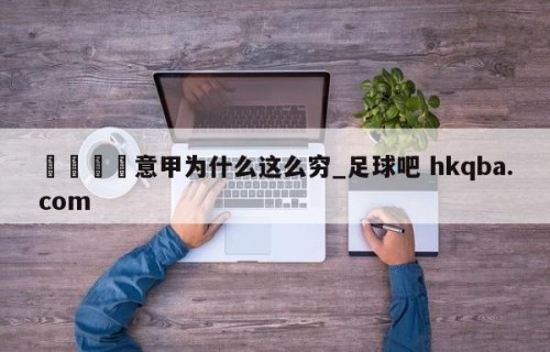 🍢意甲为什么这么穷_足球吧 hkqba.com
