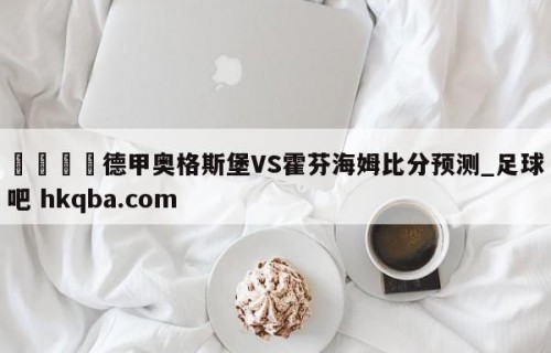 🍢德甲奥格斯堡VS霍芬海姆比分预测_足球吧 hkqba.com