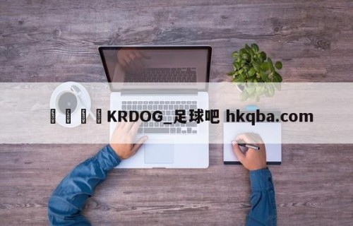 🍢KRDOG_足球吧 hkqba.com