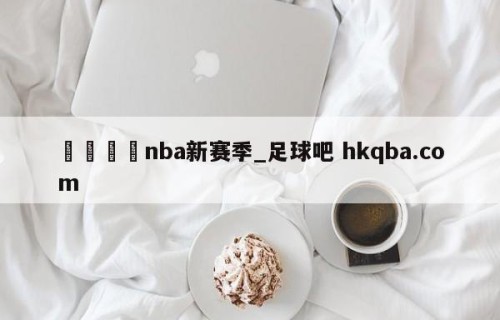 🍢nba新赛季_足球吧 hkqba.com
