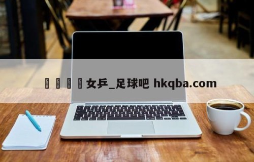 🍢女乒_足球吧 hkqba.com