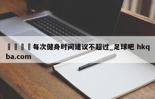 🍢每次健身时间建议不超过_足球吧 hkqba.com