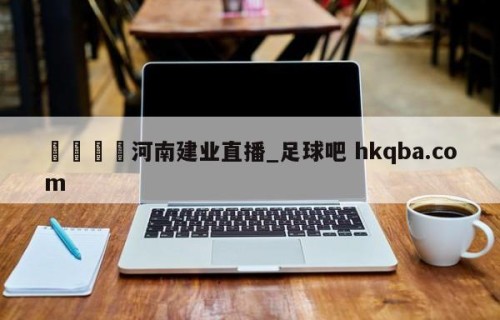 🍢河南建业直播_足球吧 hkqba.com