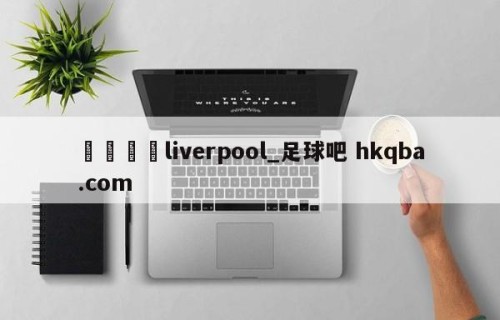 🍢liverpool_足球吧 hkqba.com
