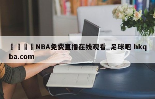 🍢NBA免费直播在线观看_足球吧 hkqba.com