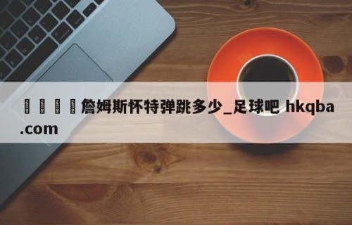 🍢詹姆斯怀特弹跳多少_足球吧 hkqba.com