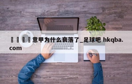 🍢意甲为什么衰落了_足球吧 hkqba.com