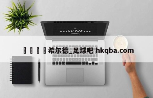 🍢希尔德_足球吧 hkqba.com