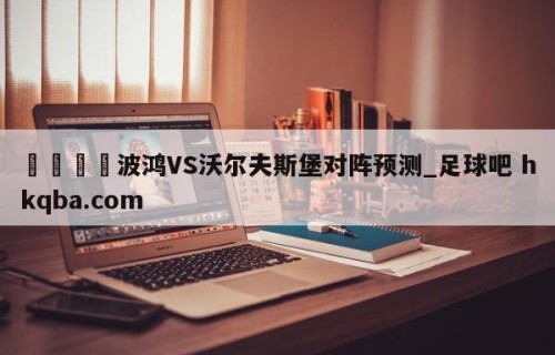 🍢波鸿VS沃尔夫斯堡对阵预测_足球吧 hkqba.com