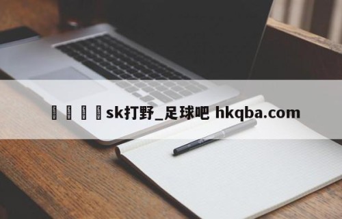 🍢sk打野_足球吧 hkqba.com