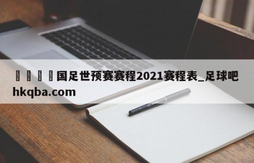 🍢国足世预赛赛程2021赛程表_足球吧 hkqba.com