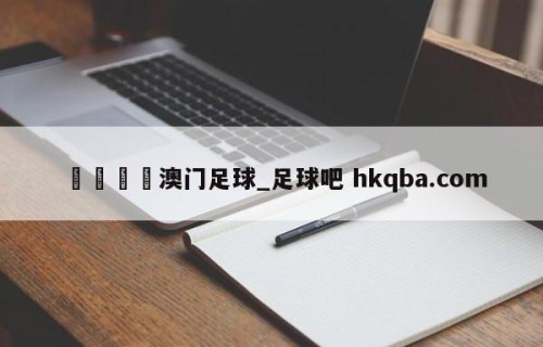 🍢澳门足球_足球吧 hkqba.com