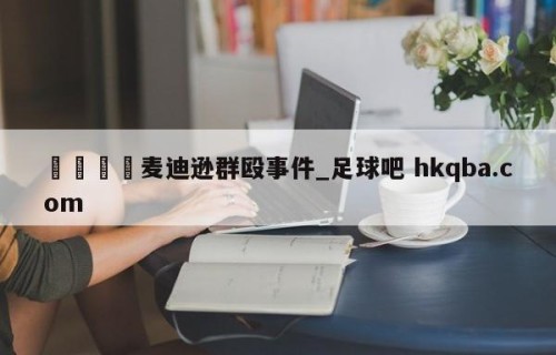 🍢麦迪逊群殴事件_足球吧 hkqba.com