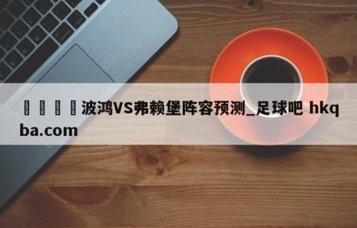 🍢波鸿VS弗赖堡阵容预测_足球吧 hkqba.com