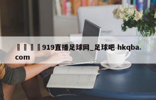 🍢919直播足球网_足球吧 hkqba.com