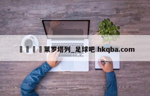 🍢莱罗塔列_足球吧 hkqba.com