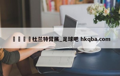 🍢杜兰特臂展_足球吧 hkqba.com
