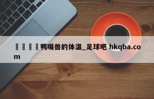 🍢鸭嘴兽的体温_足球吧 hkqba.com