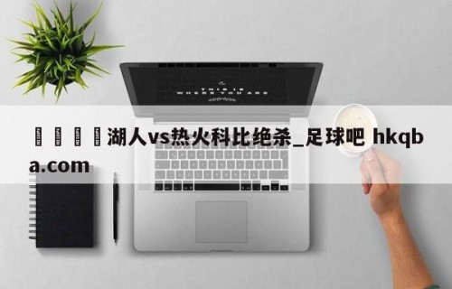 🍢湖人vs热火科比绝杀_足球吧 hkqba.com