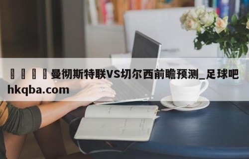 🍢曼彻斯特联VS切尔西前瞻预测_足球吧 hkqba.com