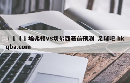 🍢埃弗顿VS切尔西赛前预测_足球吧 hkqba.com