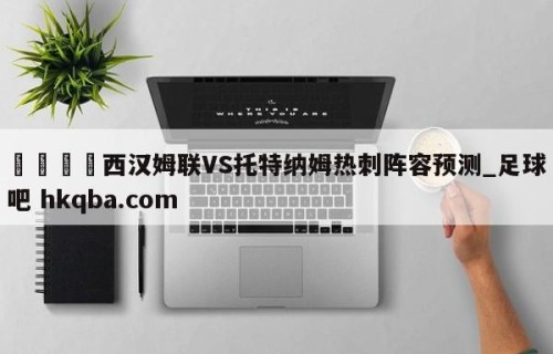 🍢西汉姆联VS托特纳姆热刺阵容预测_足球吧 hkqba.com