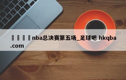 🍢nba总决赛第五场_足球吧 hkqba.com