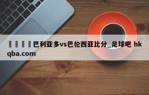 🍢巴利亚多vs巴伦西亚比分_足球吧 hkqba.com