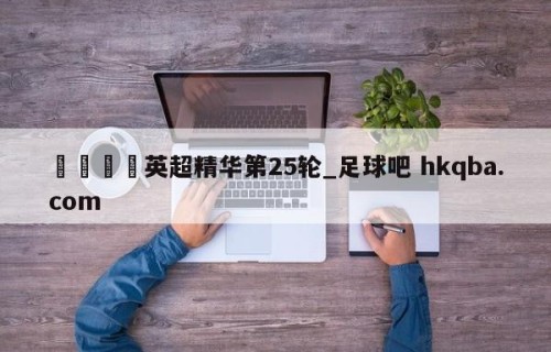 🍢英超精华第25轮_足球吧 hkqba.com