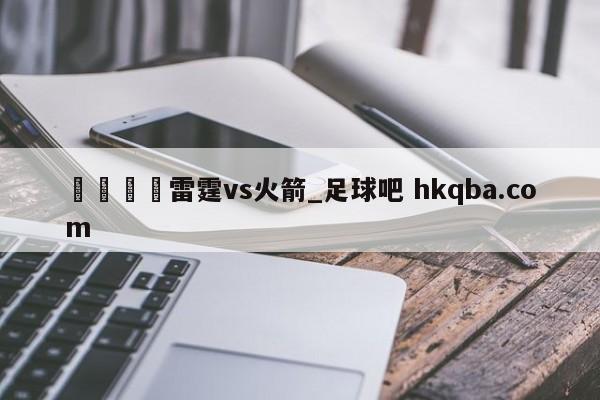 🍢雷霆vs火箭_足球吧 hkqba.com