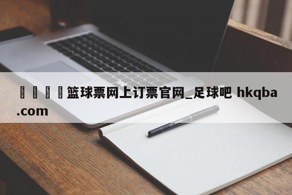 🍢篮球票网上订票官网_足球吧 hkqba.com