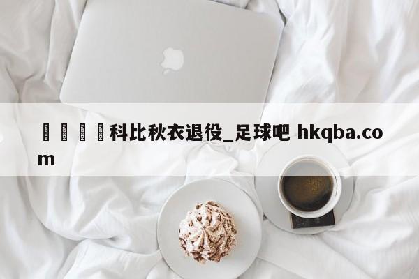 🍢科比秋衣退役_足球吧 hkqba.com