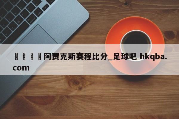 🍢阿贾克斯赛程比分_足球吧 hkqba.com
