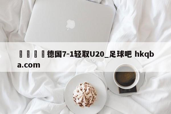 🍢德国7-1轻取U20_足球吧 hkqba.com