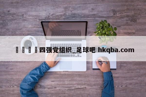 🍢四强党组织_足球吧 hkqba.com