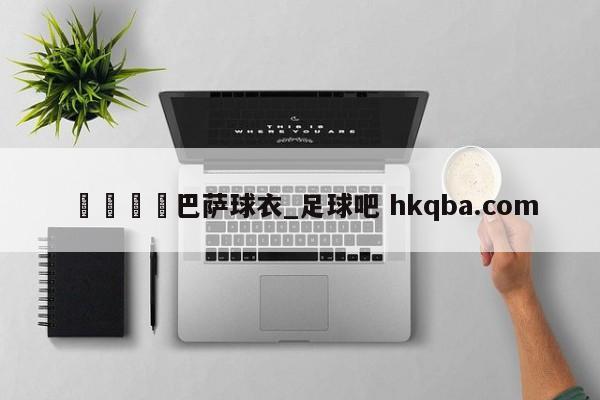 🍢巴萨球衣_足球吧 hkqba.com