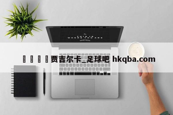 🍢贾吉尔卡_足球吧 hkqba.com