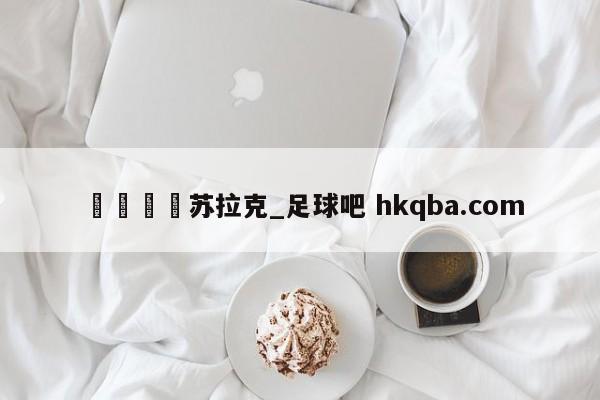 🍢苏拉克_足球吧 hkqba.com
